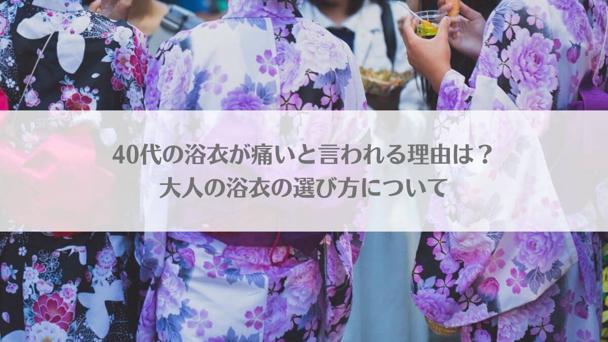 「40代の浴衣が痛いと言われる理由は？大人の浴衣の選び方について」のイメージ画像