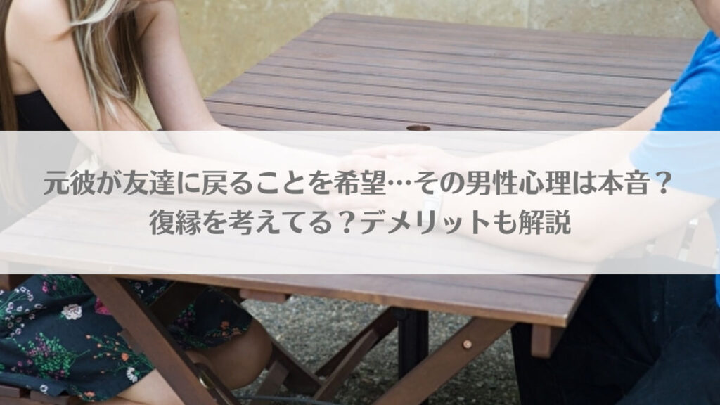 元彼が友達に戻ることを希望…その男性心理は本当？復縁を考えてる？デメリットも解説