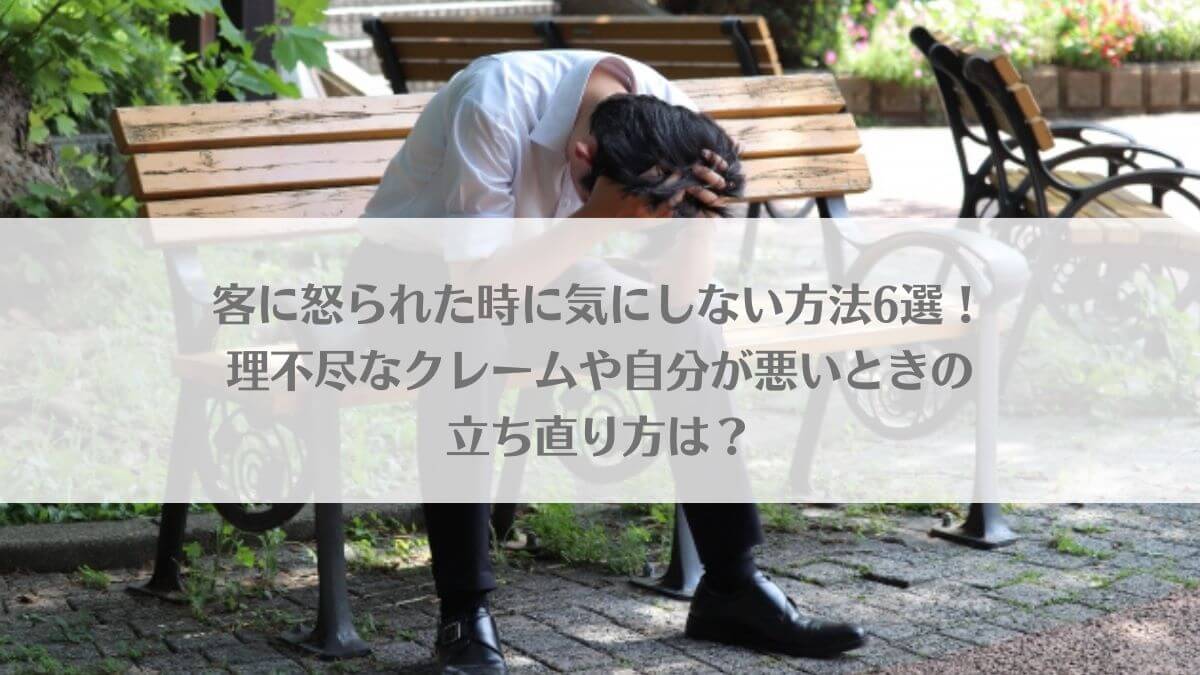 客に怒られた時に気にしない方法6選！理不尽なクレームや自分が悪いときの立ち直り方は？