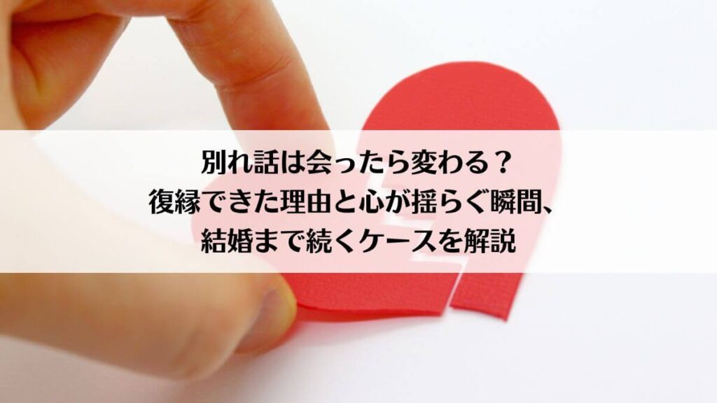 「別れ話は会ったら変わる？復縁できた理由と心が揺らぐ瞬間、結婚まで続くケースを解説」アイキャッチ画像